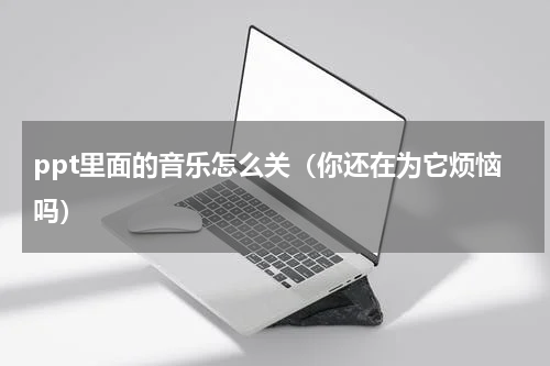 ppt里面的音乐怎么关（你还在为它烦恼吗）