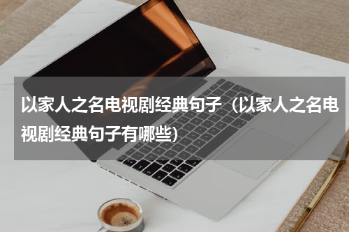 以家人之名电视剧经典句子（以家人之名电视剧经典句子有哪些）