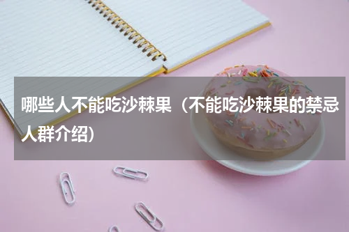 哪些人不能吃沙棘果（不能吃沙棘果的禁忌人群介绍）