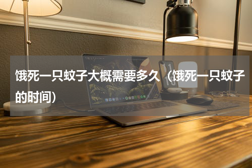 饿死一只蚊子大概需要多久（饿死一只蚊子的时间）