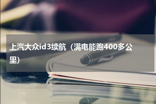 上汽大众id3续航（满电能跑400多公里）