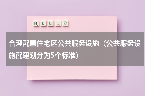 合理配置住宅区公共服务设施（公共服务设施配建划分为5个标准）