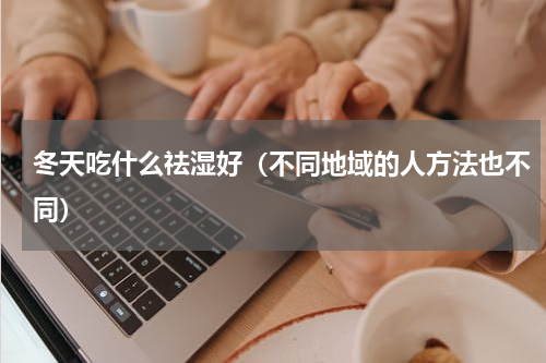 冬天吃什么祛湿好（不同地域的人方法也不同）