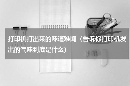 打印机打出来的味道难闻（告诉你打印机发出的气味到底是什么）