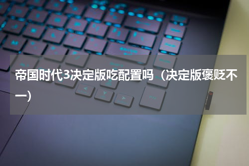帝国时代3决定版吃配置吗（决定版褒贬不一）