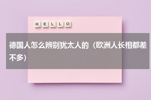 德国人怎么辨别犹太人的（欧洲人长相都差不多）