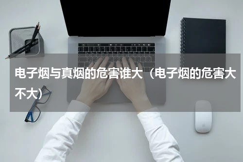 电子烟与真烟的危害谁大（电子烟的危害大不大）