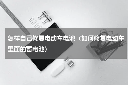 怎样自己修复电动车电池（如何修复电动车里面的蓄电池）