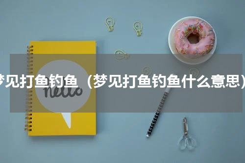 梦见打鱼钓鱼（梦见打鱼钓鱼什么意思）