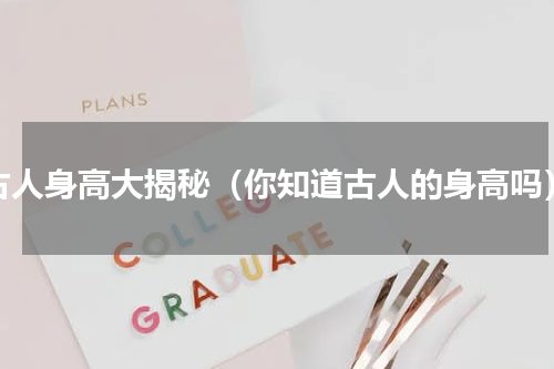 古人身高大揭秘（你知道古人的身高吗）