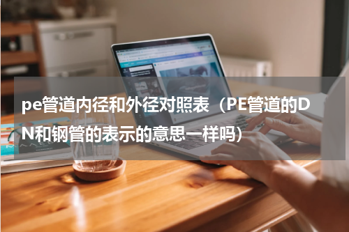pe管道内径和外径对照表（PE管道的DN和钢管的表示的意思一样吗）