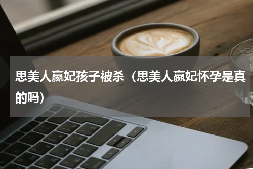 思美人嬴妃孩子被杀（思美人嬴妃怀孕是真的吗）