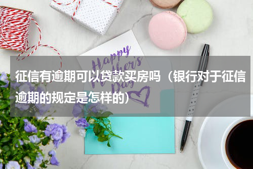 征信有逾期可以贷款买房吗（银行对于征信逾期的规定是怎样的）