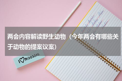 两会内容解读野生动物（今年两会有哪些关于动物的提案议案）