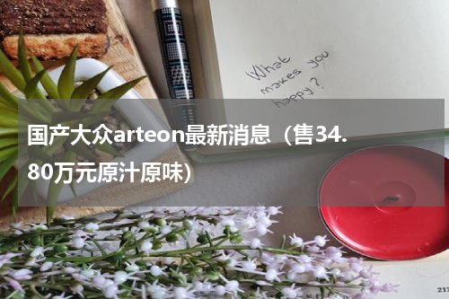 国产大众arteon最新消息（售34.80万元原汁原味）