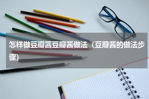 怎样做豆瓣酱豆瓣酱做法（豆瓣酱的做法步骤）