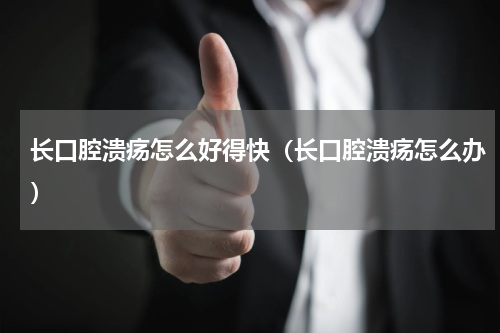 长口腔溃疡怎么好得快（长口腔溃疡怎么办）