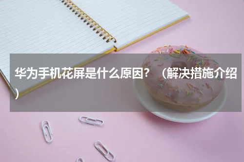 华为手机花屏是什么原因？（解决措施介绍）