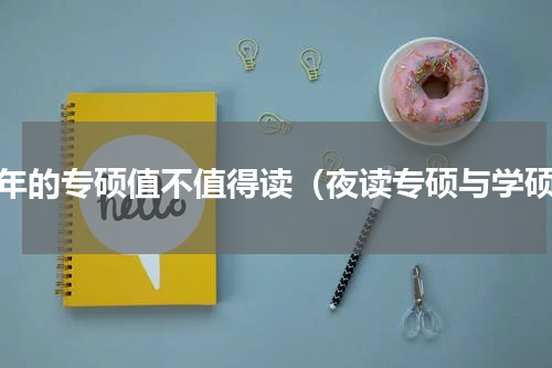 三年的专硕值不值得读（夜读专硕与学硕）