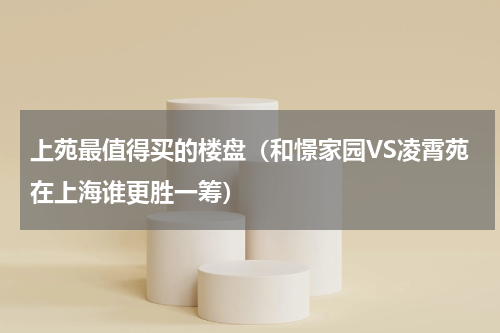 上苑最值得买的楼盘（和憬家园VS凌霄苑在上海谁更胜一筹）