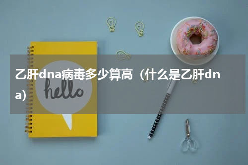 乙肝dna病毒多少算高（什么是乙肝dna）