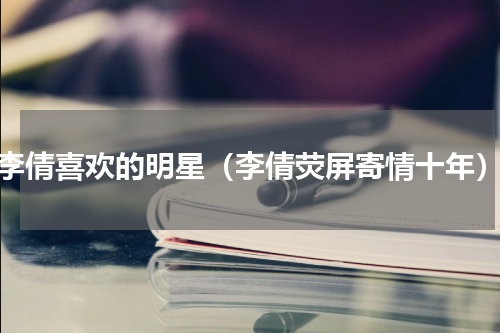 李倩喜欢的明星（李倩荧屏寄情十年）