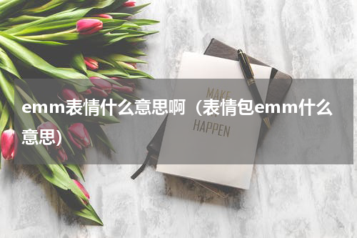 emm表情什么意思啊（表情包emm什么意思）