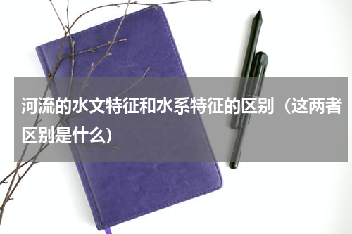 河流的水文特征和水系特征的区别（这两者区别是什么）