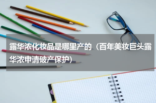 露华浓化妆品是哪里产的（百年美妆巨头露华浓申请破产保护）