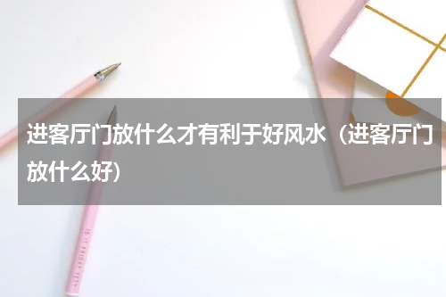 进客厅门放什么才有利于好风水（进客厅门放什么好）