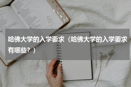 哈佛大学的入学要求（哈佛大学的入学要求有哪些？）