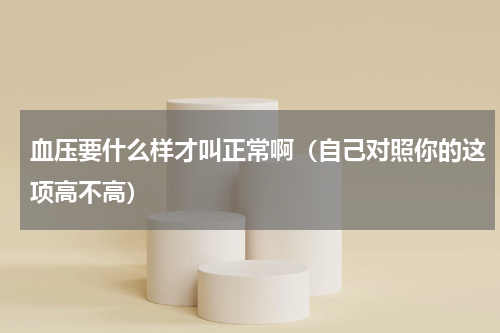 血压要什么样才叫正常啊（自己对照你的这项高不高）