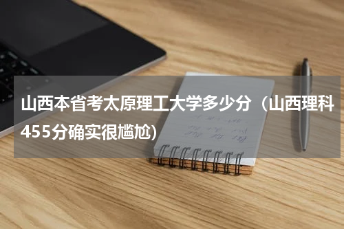 山西本省考太原理工大学多少分（山西理科455分确实很尴尬）