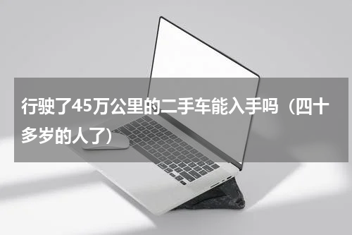 行驶了45万公里的二手车能入手吗（四十多岁的人了）