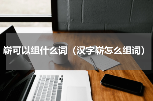崭可以组什么词（汉字崭怎么组词）