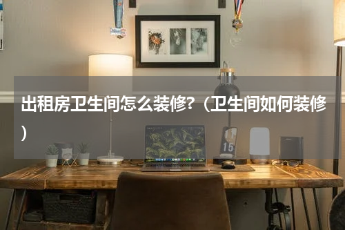 出租房卫生间怎么装修?（卫生间如何装修）
