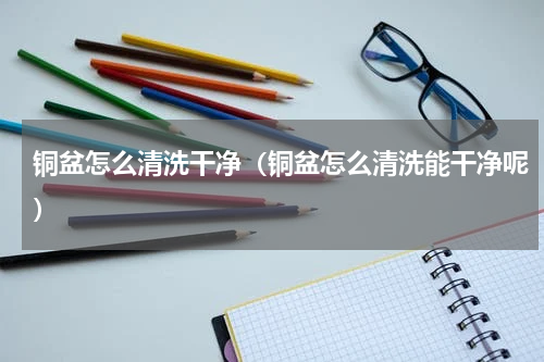 铜盆怎么清洗干净（铜盆怎么清洗能干净呢）