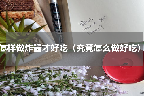 怎样做炸酱才好吃（究竟怎么做好吃）