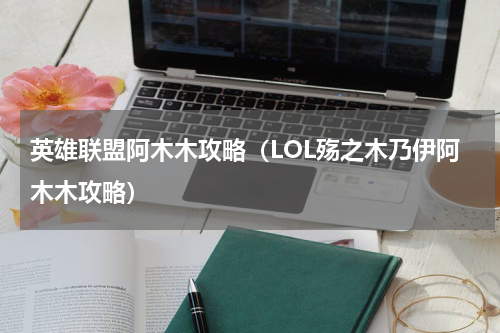 英雄联盟阿木木攻略（LOL殇之木乃伊阿木木攻略）