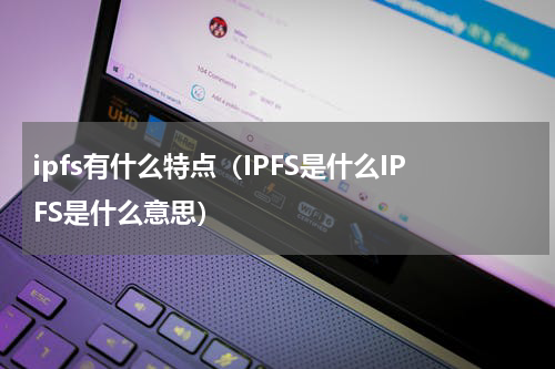 ipfs有什么特点（IPFS是什么IPFS是什么意思）