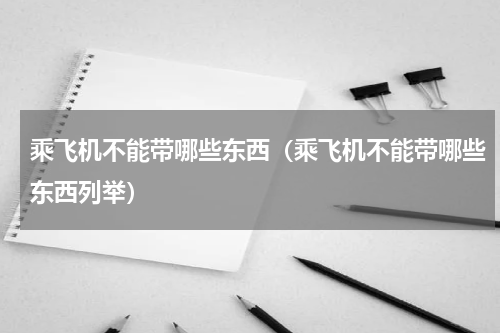 乘飞机不能带哪些东西（乘飞机不能带哪些东西列举）