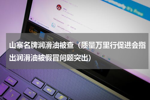 山寨名牌润滑油被查（质量万里行促进会指出润滑油被假冒问题突出）