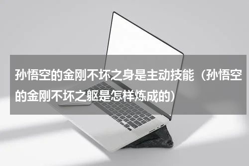 孙悟空的金刚不坏之身是主动技能（孙悟空的金刚不坏之躯是怎样炼成的）