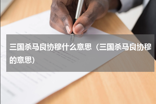 三国杀马良协穆什么意思（三国杀马良协穆的意思）