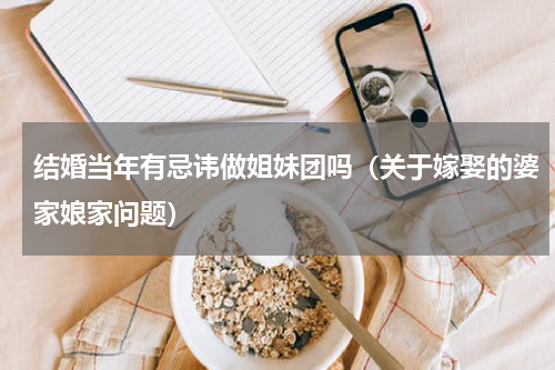 结婚当年有忌讳做姐妹团吗（关于嫁娶的婆家娘家问题）