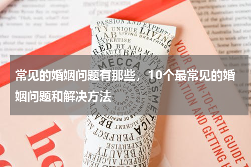 常见的婚姻问题有那些，10个最常见的婚姻问题和解决方法