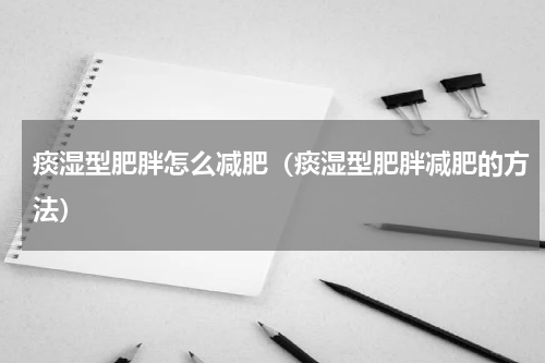 痰湿型肥胖怎么减肥（痰湿型肥胖减肥的方法）