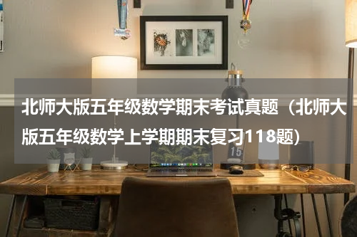 北师大版五年级数学期末考试真题（北师大版五年级数学上学期期末复习118题）
