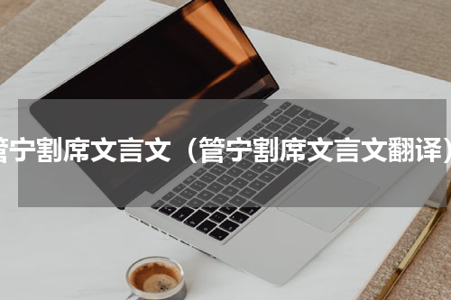 管宁割席文言文（管宁割席文言文翻译）