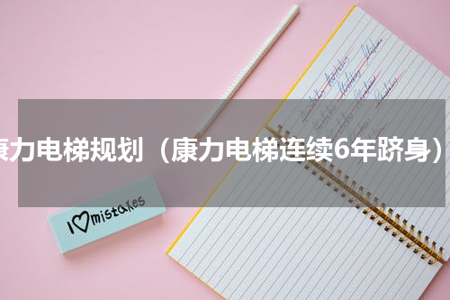 康力电梯规划（康力电梯连续6年跻身）